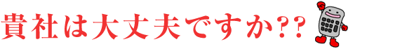 貴社は大丈夫ですか？？