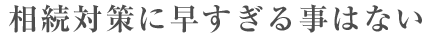 相続対策に早すぎる事はない